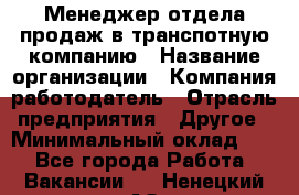 Менеджер отдела продаж в транспотную компанию › Название организации ­ Компания-работодатель › Отрасль предприятия ­ Другое › Минимальный оклад ­ 1 - Все города Работа » Вакансии   . Ненецкий АО